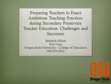 Preparing Teachers to Enact Ambitious Teaching Practices during Secondary Preservice Teacher Education: Challenges and Successes Rebekah Elliott Ron Gray.