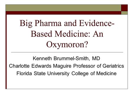 Big Pharma and Evidence- Based Medicine: An Oxymoron? Kenneth Brummel-Smith, MD Charlotte Edwards Maguire Professor of Geriatrics Florida State University.