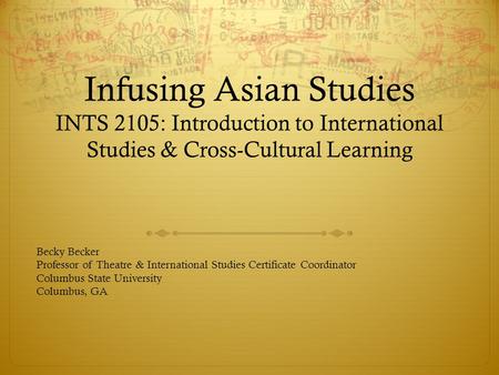 Infusing Asian Studies INTS 2105: Introduction to International Studies & Cross-Cultural Learning Becky Becker Professor of Theatre & International Studies.