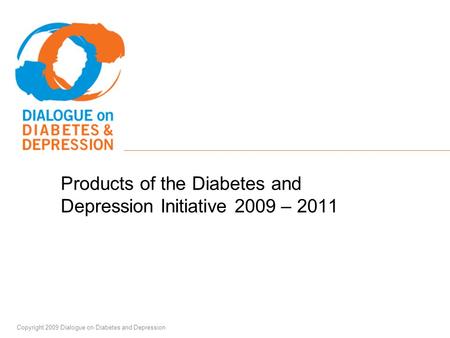 Copyright 2009 Dialogue on Diabetes and Depression Products of the Diabetes and Depression Initiative 2009 – 2011.