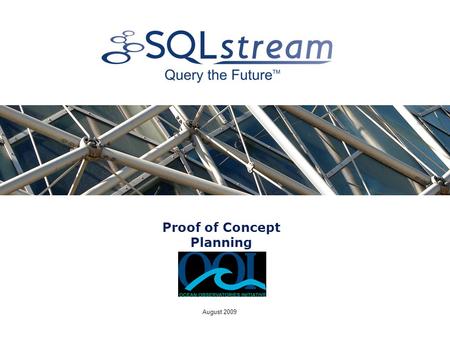 August 2009 Proof of Concept Planning. Objectives » Mutual understanding of » Scope of SQLstream/OOI POC » Intended architecture of POC » Discussion of.