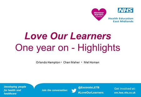 Get involved at: em.hee.nhs.co.uk Love Our Learners One year on - Highlights Orlando Hampton  Chan Maher  Mel Homan Developing people for health and.