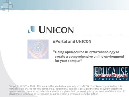 UPortal and UNICON “ Using open-source uPortal technology to create a comprehensive online environment for your campus” Copyright UNICON 2004. This work.