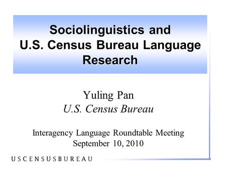 Sociolinguistics and U.S. Census Bureau Language Research Yuling Pan U.S. Census Bureau Interagency Language Roundtable Meeting September 10, 2010.