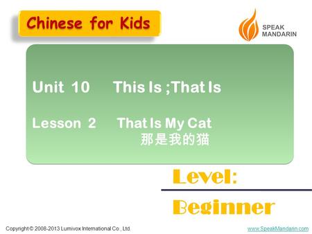 Copyright © 2008-2013 Lumivox International Co., Ltd.www.SpeakMandarin.com Unit 10 This Is ;That Is Lesson 2 That Is My Cat 那是我的猫 Unit 10 This Is ;That.