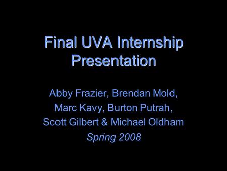 Final UVA Internship Presentation Abby Frazier, Brendan Mold, Marc Kavy, Burton Putrah, Scott Gilbert & Michael Oldham Spring 2008.