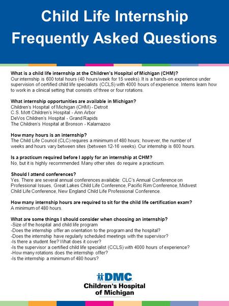 Child Life Internship Frequently Asked Questions What is a child life internship at the Children’s Hospital of Michigan (CHM)? Our internship is 600 total.