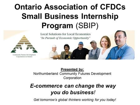 Ontario Association of CFDCs Small Business Internship Program (SBIP) Get tomorrow’s global thinkers working for you today! E-commerce can change the way.