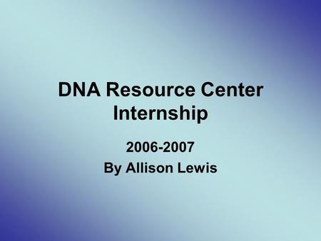 DNA Resource Center Internship 2006-2007 By Allison Lewis.