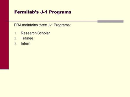 Fermilab’s J-1 Programs 1. Research Scholar 2. Trainee 3. Intern FRA maintains three J-1 Programs: