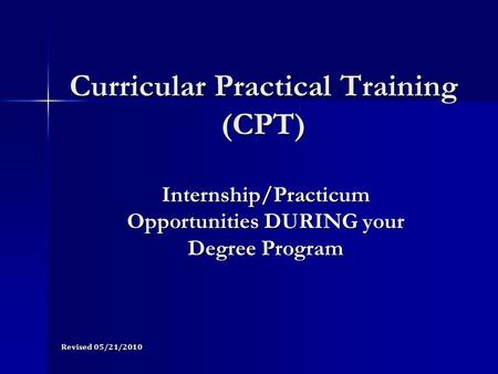 Curricular Practical Training (CPT) Internship/Practicum Opportunities DURING your Degree Program Revised 05/21/2010.