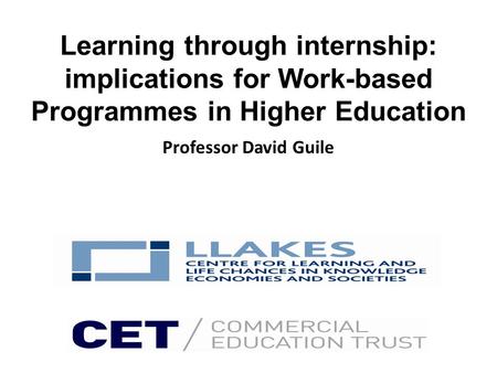 Learning through internship: implications for Work-based Programmes in Higher Education Professor David Guile.