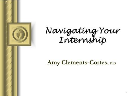 1 Navigating Your Internship Amy Clements-Cortes, PhD This presentation will probably involve audience discussion, which will create action items. Use.