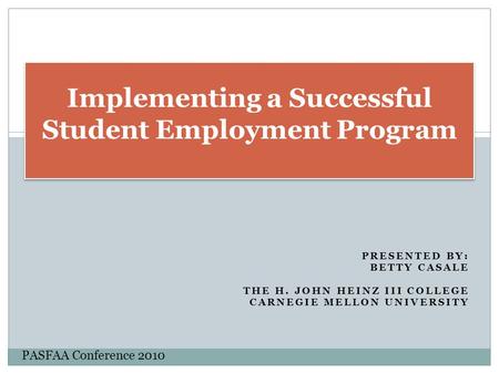 PRESENTED BY: BETTY CASALE THE H. JOHN HEINZ III COLLEGE CARNEGIE MELLON UNIVERSITY Implementing a Successful Student Employment Program PASFAA Conference.