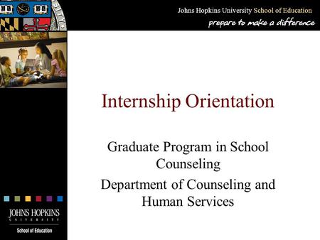 Johns Hopkins University School of Education Internship Orientation Graduate Program in School Counseling Department of Counseling and Human Services.