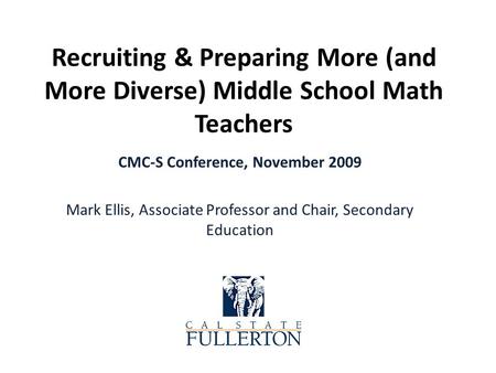 Recruiting & Preparing More (and More Diverse) Middle School Math Teachers CMC-S Conference, November 2009 Mark Ellis, Associate Professor and Chair, Secondary.