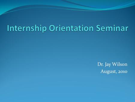 Dr. Jay Wilson August, 2010. Agenda Welcome / Introductions Internship Overview: Timeline Expectations, roles and responsibilities Supervision/ Documentation.