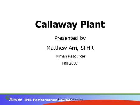 Supervisor Orientation Callaway Plant Presented by Matthew Arri, SPHR Human Resources Fall 2007.