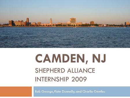 CAMDEN, NJ SHEPHERD ALLIANCE INTERNSHIP 2009 Rob George, Kate Donnelly, and Charlie Gentles.