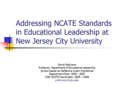 Addressing NCATE Standards in Educational Leadership at New Jersey City University Carrie Robinson Professor, Department of Educational Leadership School.