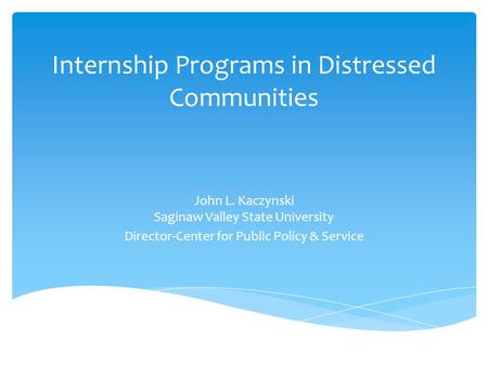 Internship Programs in Distressed Communities John L. Kaczynski Saginaw Valley State University Director-Center for Public Policy & Service.