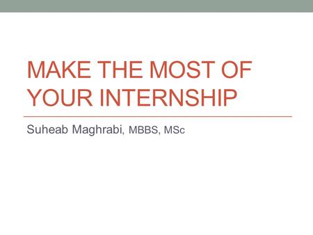 MAKE THE MOST OF YOUR INTERNSHIP Suheab Maghrabi, MBBS, MSc.