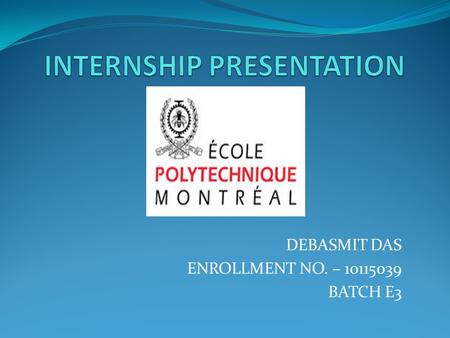 DEBASMIT DAS ENROLLMENT NO. – 10115039 BATCH E3. DETAILS ABOUT MY INTERNSHIP TYPE – RESEARCH INTERNSHIP PLACE – ECOLE POLYTECHNIQUE DE MONTREAL FIELD.