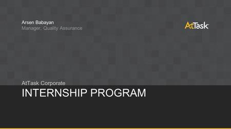 INTERNSHIP PROGRAM AtTask Corporate Arsen Babayan Manager, Quality Assurance.