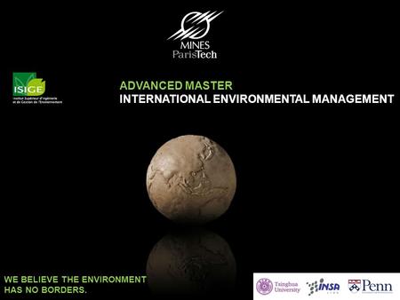 Advanced Master EnvIM 2014 – 2015 ISIGE TRAINING OF EXPERTS BY NATURE ADVANCED MASTER INTERNATIONAL ENVIRONMENTAL MANAGEMENT WE BELIEVE THE ENVIRONMENT.