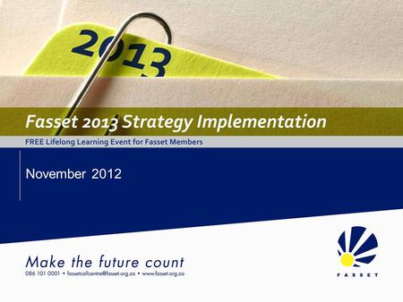 November 2012. Fasset Strategy Implementation November 2012 Agenda Cape Town, Durban, PETiming Registration11h30 Lunch Buffet12h00 Fasset Presentation12h30.