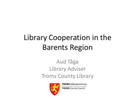 Library Cooperation in the Barents Region Aud Tåga Library Adviser Troms County Library.