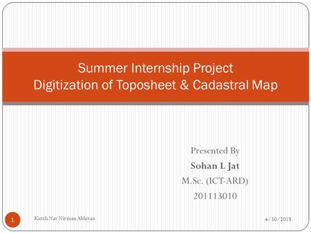 Presented By Sohan L Jat M.Sc. (ICT-ARD) 201113010 Summer Internship Project Digitization of Toposheet & Cadastral Map 4/30/2015 1 Kutch Nav Nirman Abhiyan.