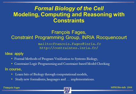 François Fages MPRI Bio-info 2006 Formal Biology of the Cell Modeling, Computing and Reasoning with Constraints François Fages, Constraint Programming.