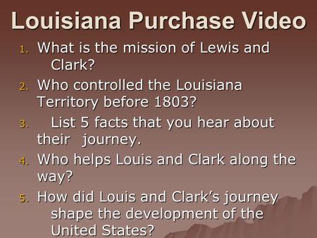 Louisiana Purchase Video 1. What is the mission of Lewis and Clark? 2. Who controlled the Louisiana Territory before 1803? 3. List 5 facts that you hear.