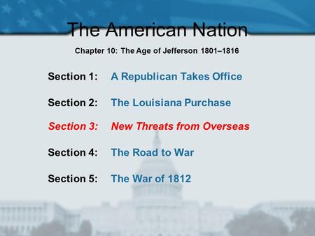 The American Nation Section 1: A Republican Takes Office Section 2: The Louisiana Purchase Section 3: New Threats from Overseas Section 4: The Road to.