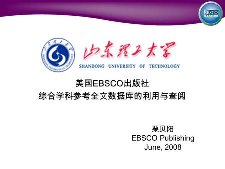 美国 EBSCO 出版社 综合学科参考全文数据库的利用与查阅 栗贝阳 EBSCO Publishing June, 2008.