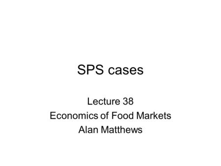 SPS cases Lecture 38 Economics of Food Markets Alan Matthews.