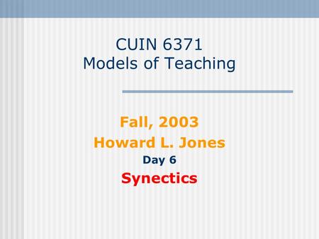 CUIN 6371 Models of Teaching Fall, 2003 Howard L. Jones Day 6 Synectics.