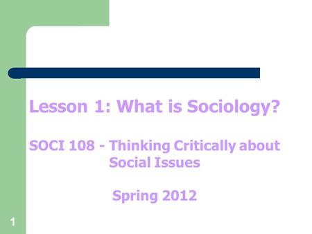 1 Lesson 1: What is Sociology? SOCI 108 - Thinking Critically about Social Issues Spring 2012.