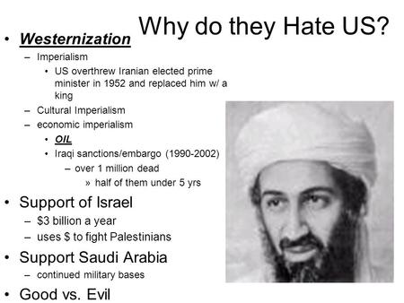 Why do they Hate US? Westernization –Imperialism US overthrew Iranian elected prime minister in 1952 and replaced him w/ a king –Cultural Imperialism –economic.