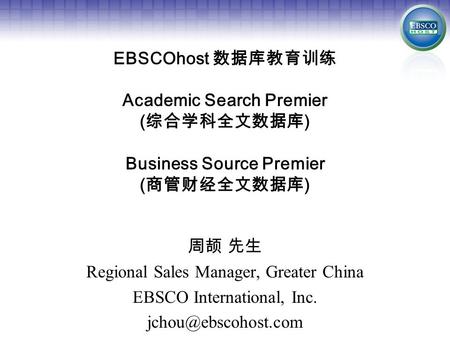 EBSCOhost 数据库教育训练 Academic Search Premier ( 综合学科全文数据库 ) Business Source Premier ( 商管财经全文数据库 ) 周颉 先生 Regional Sales Manager, Greater China EBSCO International,