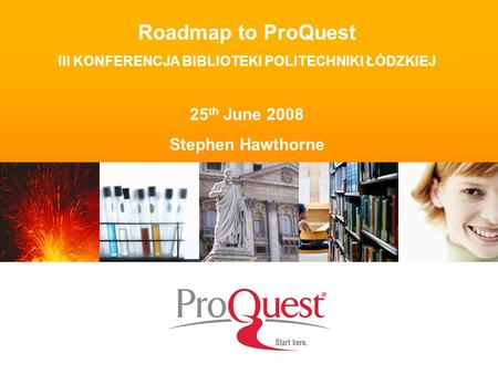 Roadmap to ProQuest III KONFERENCJA BIBLIOTEKI POLITECHNIKI ŁÓDZKIEJ 25 th June 2008 Stephen Hawthorne.