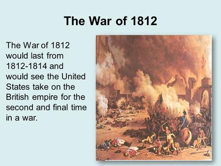 The War of 1812 The War of 1812 would last from 1812-1814 and would see the United States take on the British empire for the second and final time in a.