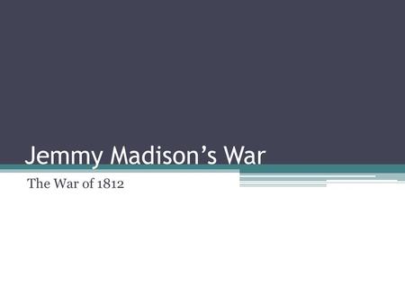 Jemmy Madison’s War The War of 1812. Focus Question: Identify three reasons nations have used to declare war on another nation. Which reason is most valid?