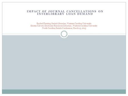 IMPACT OF JOURNAL CANCELLATIONS ON INTERLIBRARY LOAN DEMAND Rachel Fleming, Serials Librarian, Western Carolina University Kristin Calvert, Electronic.