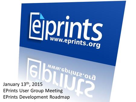 January 13 th, 2015 EPrints User Group Meeting EPrints Development Roadmap.