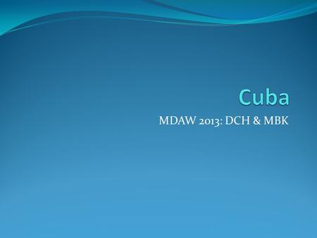 MDAW 2013: DCH & MBK. Cuba Facts Population: 11+ million Area: 43,000 square miles Capital: Havana.