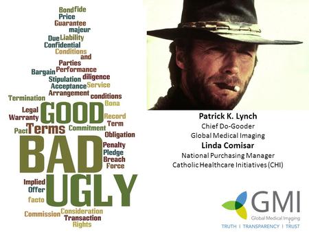 The Good, The Bad and the Ugly Patrick K. Lynch Chief Do-Gooder Global Medical Imaging Linda Comisar National Purchasing Manager Catholic Healthcare Initiatives.