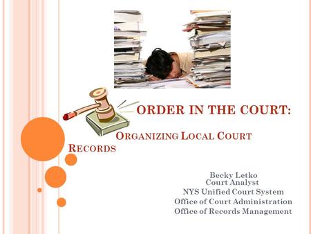 ORDER IN THE COURT: O RGANIZING L OCAL C OURT R ECORDS Becky Letko Court Analyst NYS Unified Court System Office of Court Administration Office of Records.