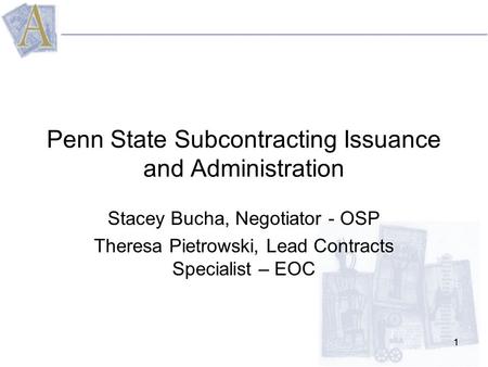 11 Penn State Subcontracting Issuance and Administration Stacey Bucha, Negotiator - OSP Theresa Pietrowski, Lead Contracts Specialist – EOC.